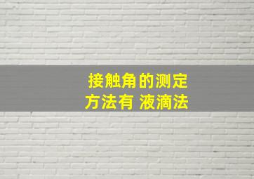 接触角的测定方法有 液滴法